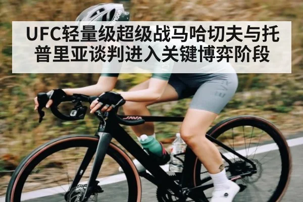UFC轻量级超级战马哈切夫与托普里亚谈判进入关键博弈阶段