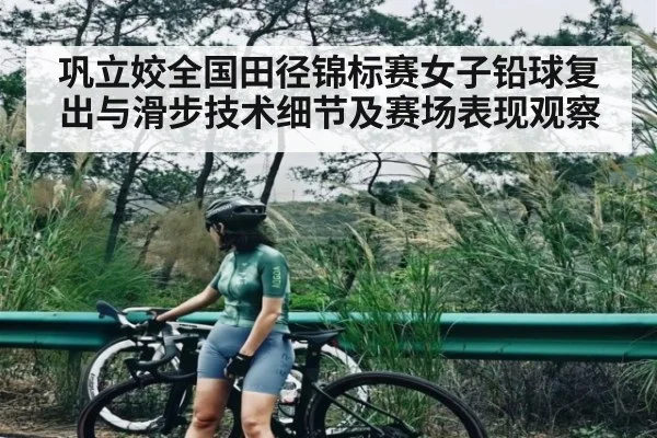 巩立姣全国田径锦标赛女子铅球复出与滑步技术细节及赛场表现观察（c7c7）