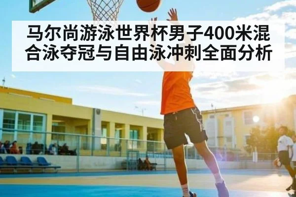 马尔尚游泳世界杯男子400米混合泳夺冠与自由泳冲刺全面分析(c7c7)