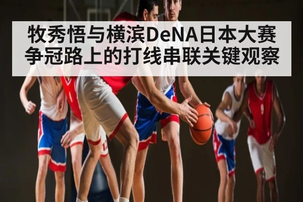 牧秀悟与横滨DeNA日本大赛争冠路上的打线串联关键观察（c7c7）