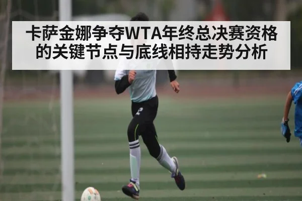 卡萨金娜争夺WTA年终总决赛资格的关键节点与底线相持走势分析（c7c7）
