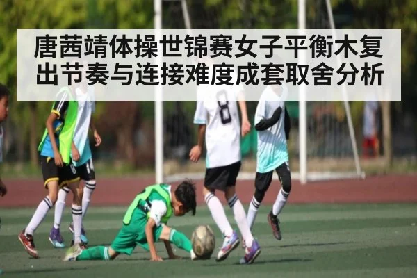 唐茜靖体操世锦赛女子平衡木复出节奏与连接难度成套取舍分析（c7c7）